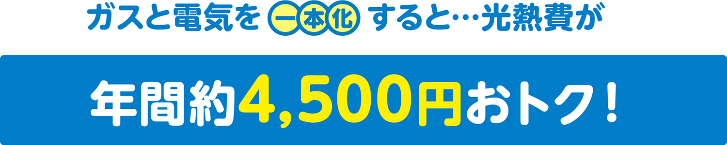 ガスと電気を一本化すると…光熱費が年間約4,500円おトク!