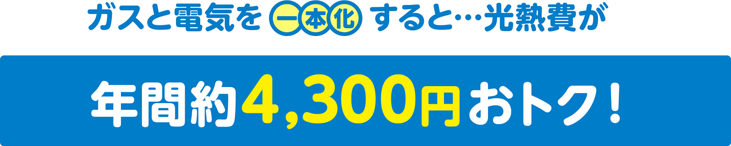 ガスと電気を一本化すると…光熱費が年間約4,500円おトク！