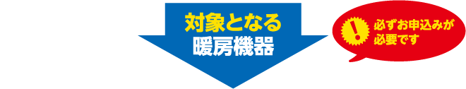 対象となる暖房機器 必ずお申込みが必要です