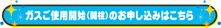 ガスご使用開始（開栓）のお申し込みはこちら