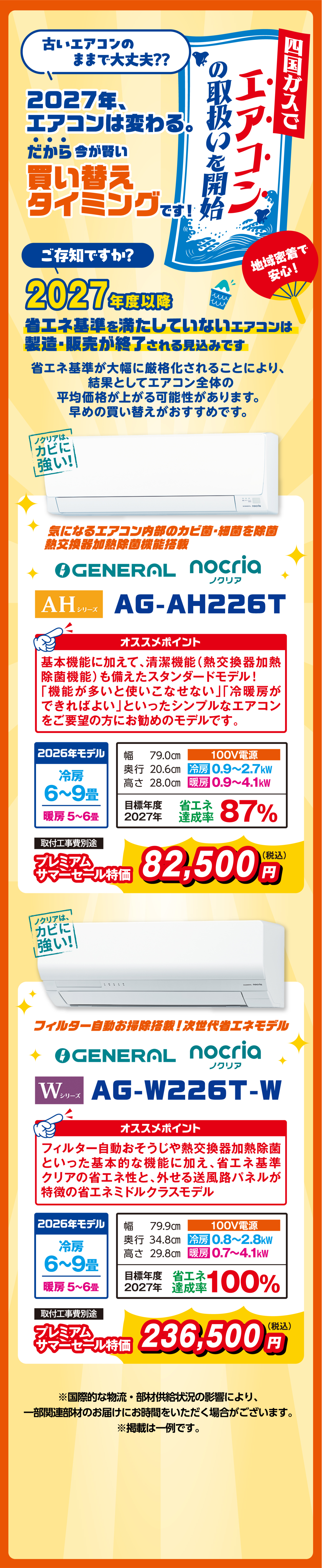 四国ガスでエアコンの取扱いを開始 2027年エアコンは変わる、だから今が賢い買い替えタイミングです 2027年度以降、省エネ基準を満たしていないエアコンは製造・販売が終了される見込み 富士通ゼネラル nocria AHシリーズ AG-AH226T 省エネ達成率87% プレミアムサマーセール特価¥82,500 / Wシリーズ AG-W226T-W 省エネ達成率100% プレミアムサマーセール特価¥236,500